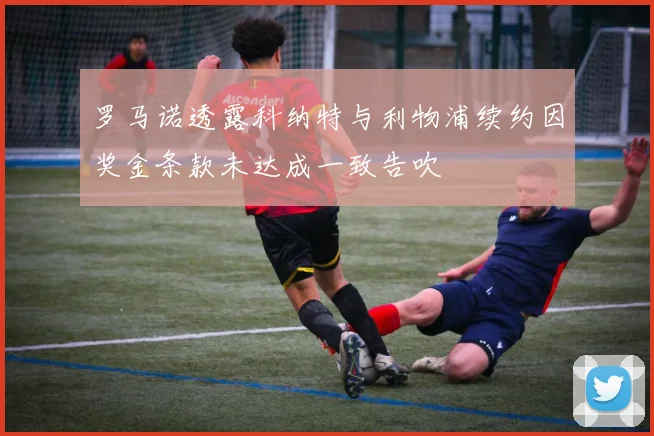 罗马诺透露科纳特与利物浦续约因奖金条款未达成一致告吹