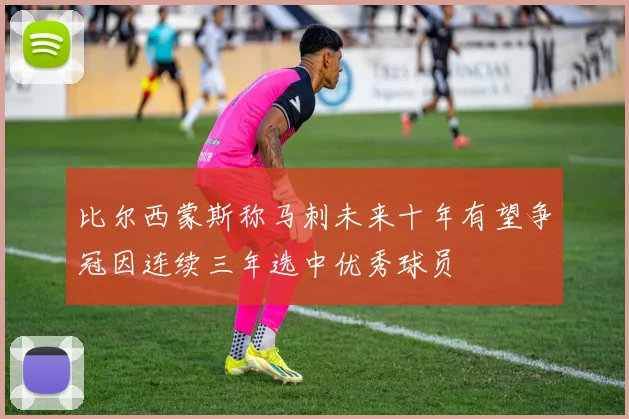 比尔西蒙斯称马刺未来十年有望争冠因连续三年选中优秀球员