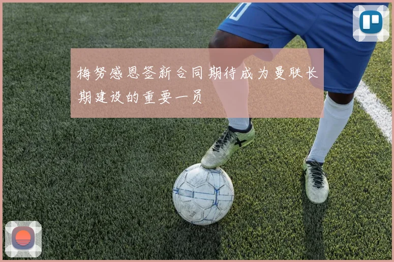 梅努感恩签新合同期待成为曼联长期建设的重要一员