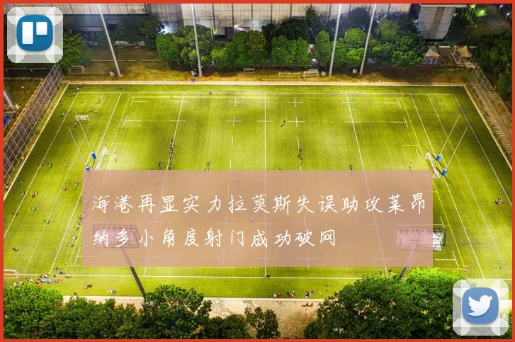 海港再显实力拉莫斯失误助攻莱昂纳多小角度射门成功破网