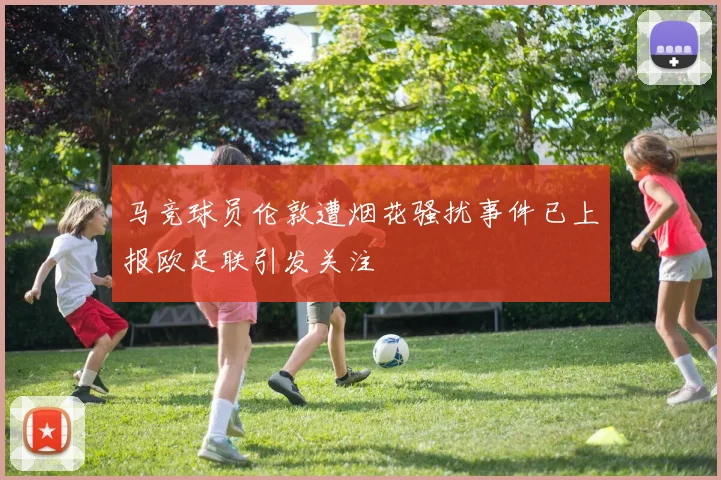 马竞球员伦敦遭烟花骚扰事件已上报欧足联引发关注