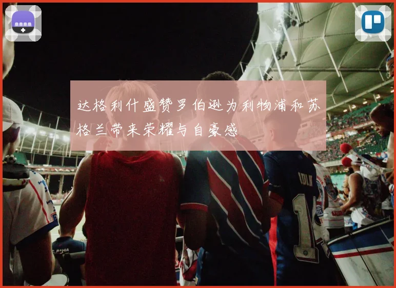 达格利什盛赞罗伯逊为利物浦和苏格兰带来荣耀与自豪感