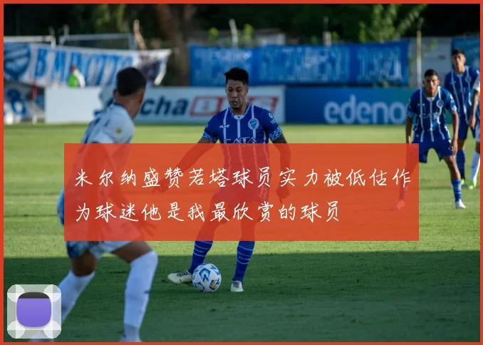 米尔纳盛赞若塔球员实力被低估作为球迷他是我最欣赏的球员
