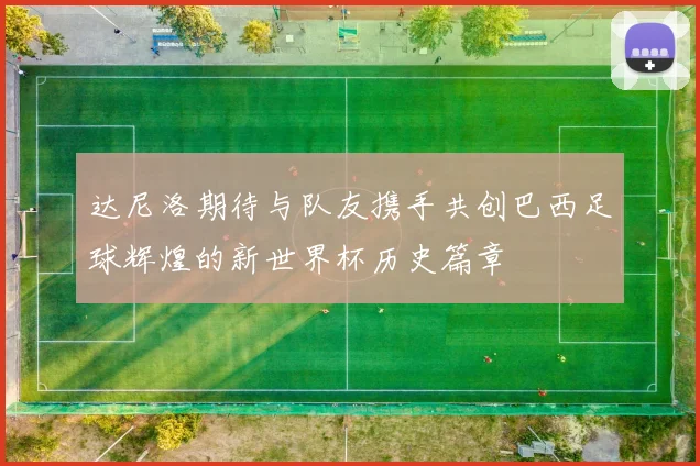 达尼洛期待与队友携手共创巴西足球辉煌的新世界杯历史篇章