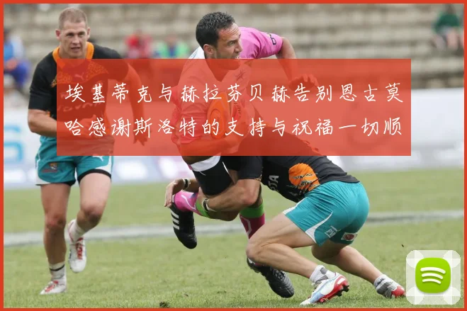埃基蒂克与赫拉芬贝赫告别恩古莫哈感谢斯洛特的支持与祝福一切顺利