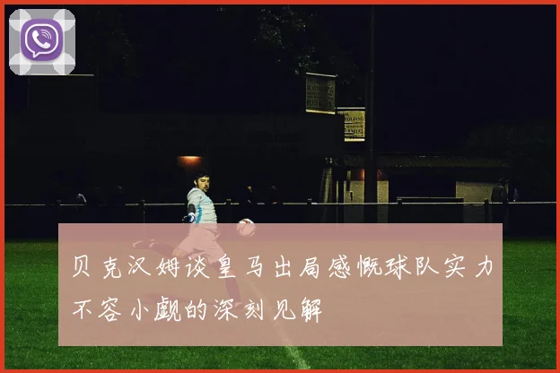 贝克汉姆谈皇马出局感慨球队实力不容小觑的深刻见解