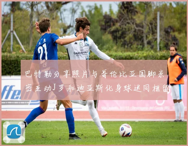 巴特勒分享照片与哥伦比亚国脚亲密互动J罗和迪亚斯化身球迷同框留念