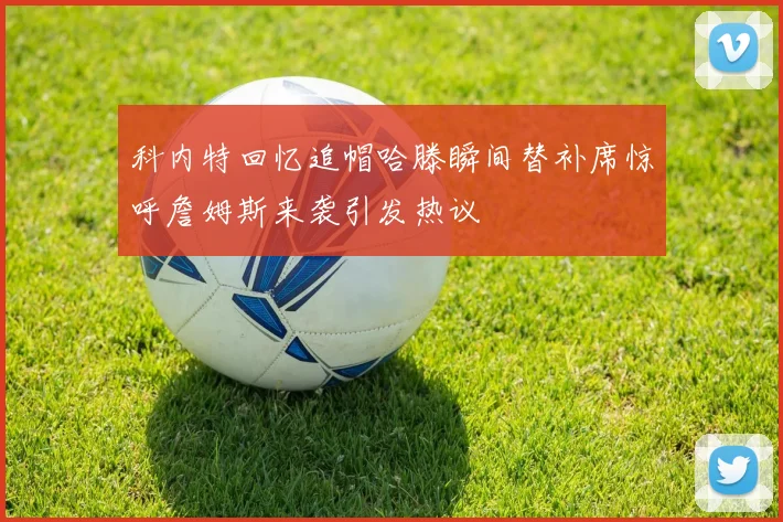 科内特回忆追帽哈滕瞬间替补席惊呼詹姆斯来袭引发热议