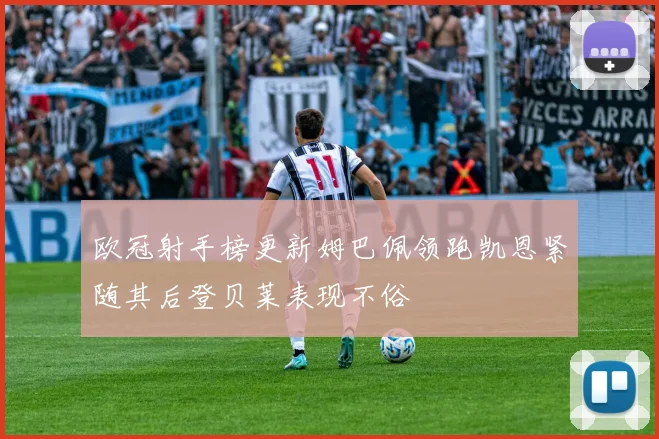 欧冠射手榜更新姆巴佩领跑凯恩紧随其后登贝莱表现不俗