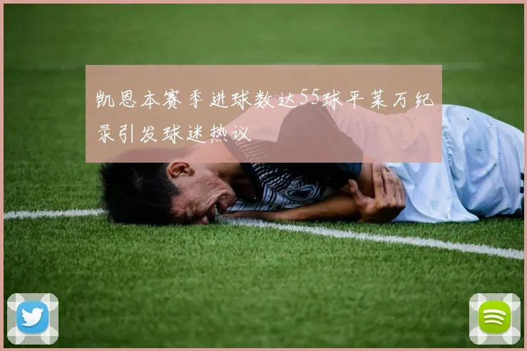 凯恩本赛季进球数达55球平莱万纪录引发球迷热议