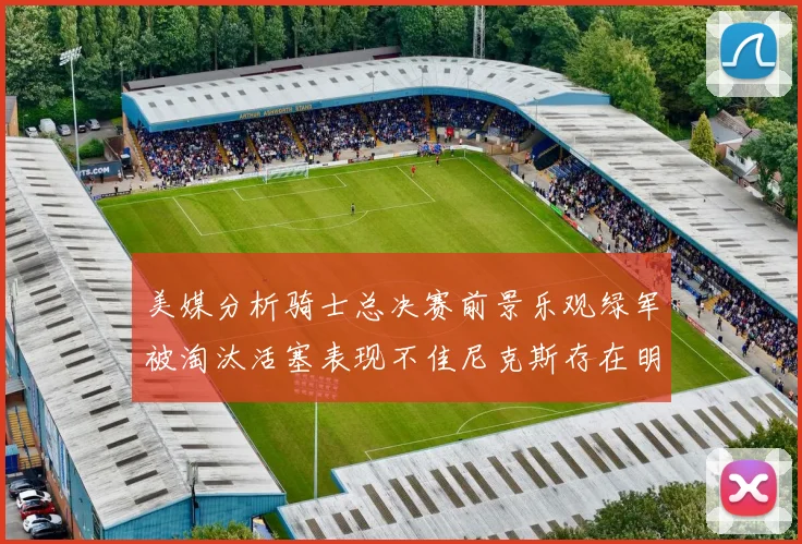 美媒分析骑士总决赛前景乐观绿军被淘汰活塞表现不佳尼克斯存在明显短板