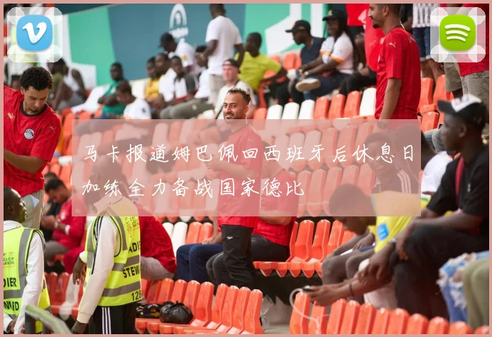马卡报道姆巴佩回西班牙后休息日加练全力备战国家德比
