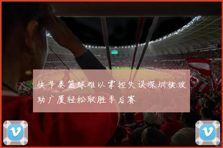快节奏篮球难以掌控失误深圳快攻助广厦轻松取胜季后赛