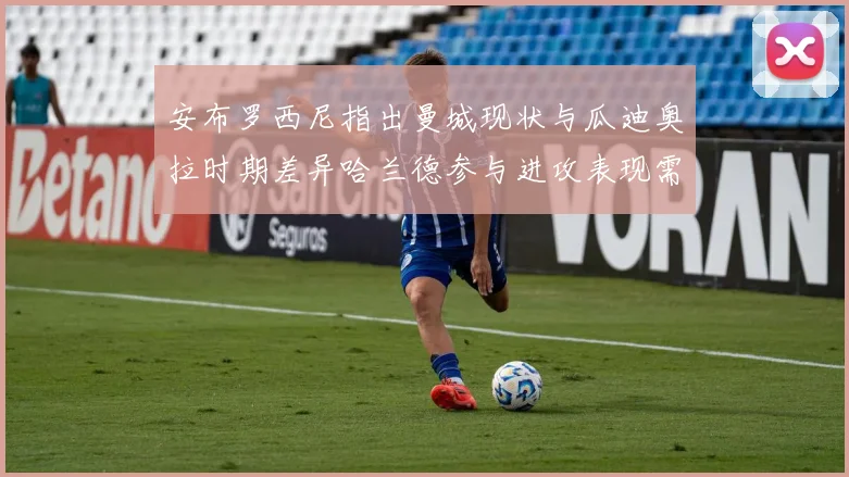 安布罗西尼指出曼城现状与瓜迪奥拉时期差异哈兰德参与进攻表现需提升