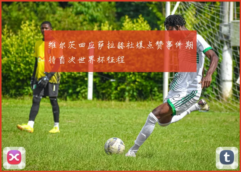 维尔茨回应萨拉赫社媒点赞事件期待首次世界杯征程