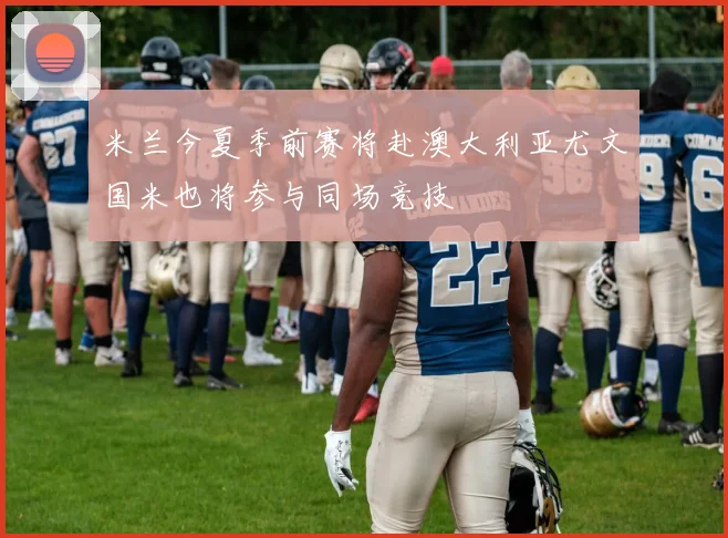 米兰今夏季前赛将赴澳大利亚尤文国米也将参与同场竞技