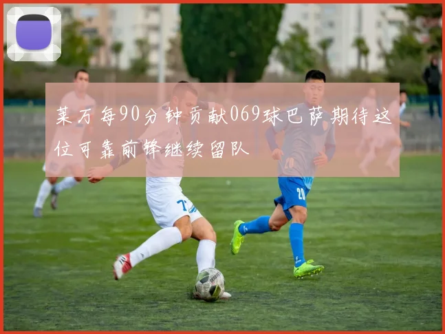 莱万每90分钟贡献069球巴萨期待这位可靠前锋继续留队